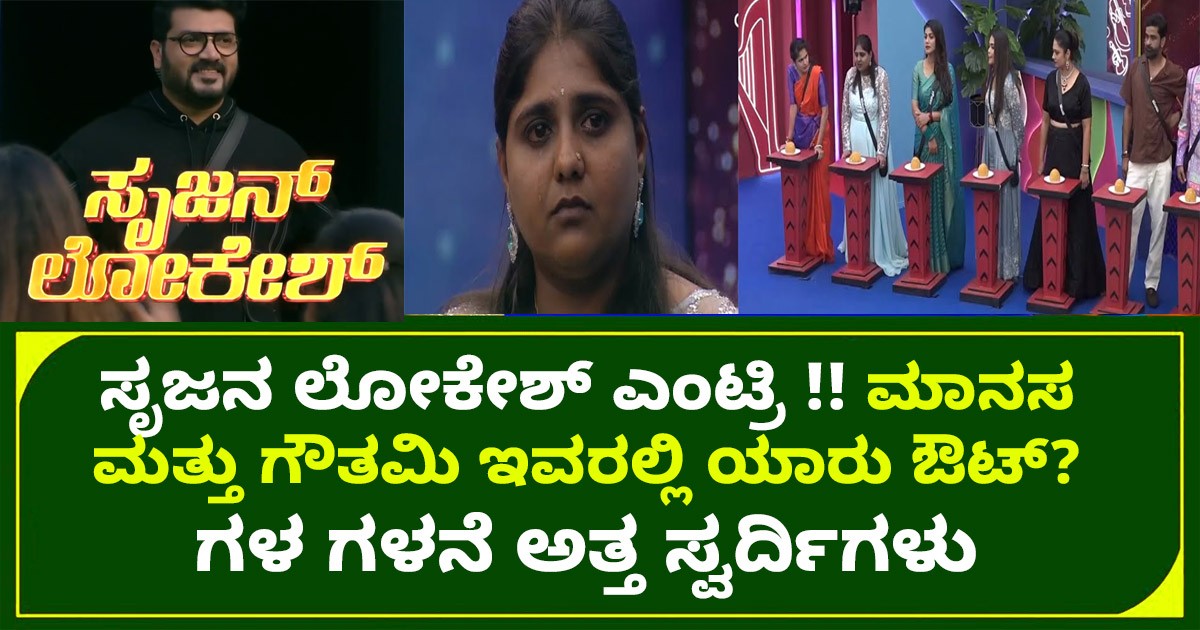 ಸೃಜನ ಲೋಕೇಶ್ ಎಂಟ್ರಿ !! ಮಾನಸ  ಮತ್ತು ಗೌತಮಿ ಇವರಲ್ಲಿ ಯಾರು ಔಟ್? ಗಳ ಗಳನೆ ಅತ್ತ ಸ್ವರ್ದಿಗಳು