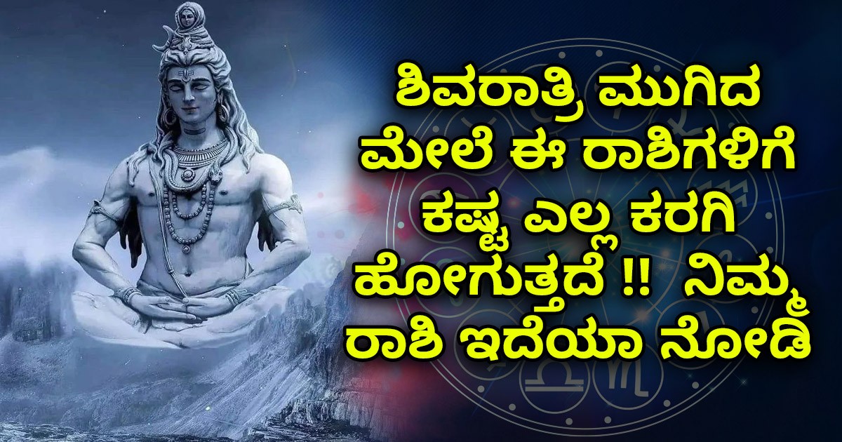 ಶಿವರಾತ್ರಿ ಮುಗಿದ ಮೇಲೆ ಈ ರಾಶಿಗಳಿಗೆ ಕಷ್ಟ ಎಲ್ಲ ಕರಗಿ ಹೋಗುತ್ತದೆ !! ನಿಮ್ಮ ರಾಶಿ ಇದೆಯಾ ನೋಡಿ ಶಿವರಾತ್ರಿ ಮುಗಿದ ಮೇಲೆ ಈ ರಾಶಿಗಳಿಗೆ ಕಷ್ಟ ಎಲ್ಲ ಕರಗಿ ಹೋಗುತ್ತದೆ !! ನಿಮ್ಮ ರಾಶಿ ಇದೆಯಾ ನೋಡಿ