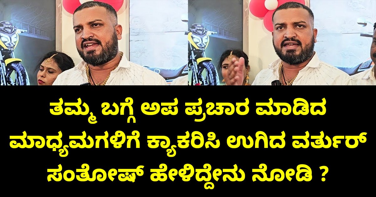 ತಮ್ಮ ಬಗ್ಗೆ ಅಪ ಪ್ರಚಾರ ಮಾಡಿದ ಮಾಧ್ಯಮಗಳಿಗೆ ಕ್ಯಾಕರಿಸಿ ಉಗಿದ ವರ್ತುರ್ ಸಂತೋಷ್ ಹೇಳಿದ್ದೇನು ನೋಡಿ ?