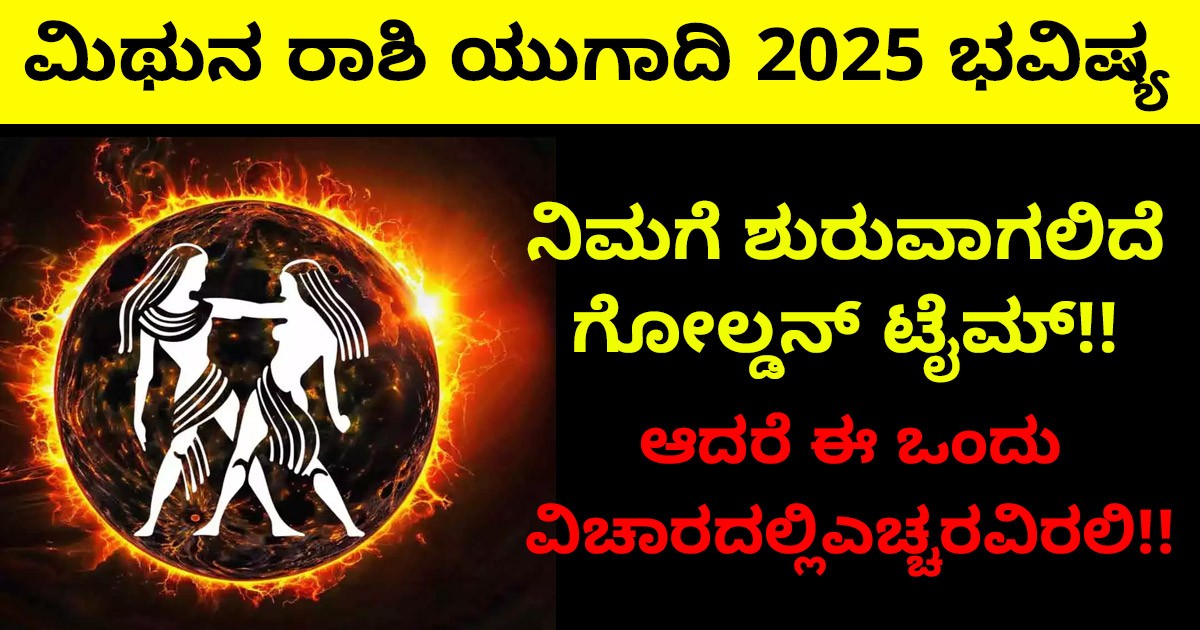 ಮಿಥುನ ರಾಶಿ ಯುಗಾದಿ 2025 ಭವಿಷ್ಯ: ನಿಮಗೆ ಶುರುವಾಗಲಿದೆ ಗೋಲ್ಡನ್ ಟೈಮ್, ಆದರೆ ಈ ಒಂದು ವಿಚಾರದಲ್ಲಿ ಎಚ್ಚರವಿರಲಿ!! ಮಿಥುನ ರಾಶಿ ಯುಗಾದಿ 2025 ಭವಿಷ್ಯ: ನಿಮಗೆ ಶುರುವಾಗಲಿದೆ ಗೋಲ್ಡನ್ ಟೈಮ್, ಆದರೆ ಈ ಒಂದು ವಿಚಾರದಲ್ಲಿ ಎಚ್ಚರವಿರಲಿ!!