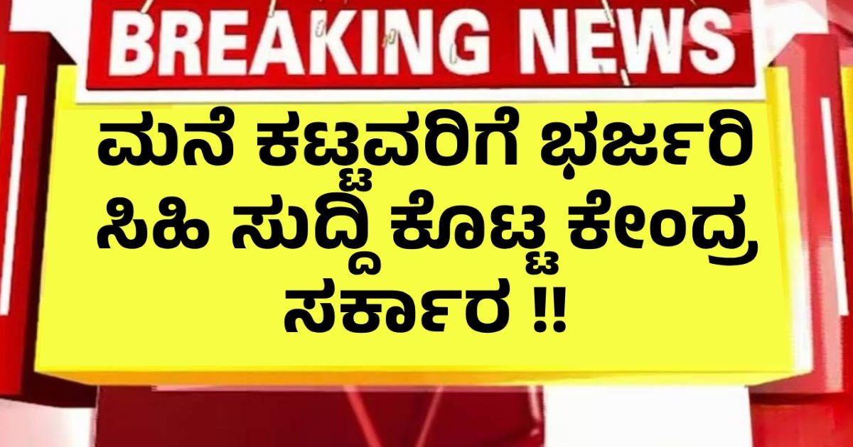 ಮನೆ ಕಟ್ಟವರಿಗೆ ಭರ್ಜರಿ ಸಿಹಿ ಸುದ್ದಿ ಕೊಟ್ಟ ಕೇಂದ್ರ ಸರ್ಕಾರ !! ಮನೆ ಕಟ್ಟವರಿಗೆ ಭರ್ಜರಿ ಸಿಹಿ ಸುದ್ದಿ ಕೊಟ್ಟ ಕೇಂದ್ರ ಸರ್ಕಾರ !!